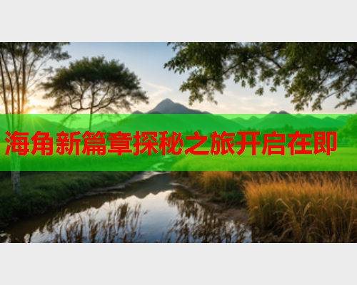 海角新篇章探秘之旅开启在即