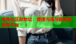 海角社区新地址：便捷沟通与服务的理想平台