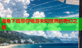 海角下载带你畅游未知世界的奇幻之旅