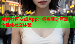 海角社区安卓App：畅享实时互动与个性化社交体验