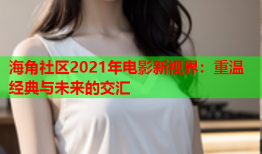 海角社区2021年电影新视界：重温经典与未来的交汇