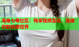 海角七号社区：畅享视频互动，连接你的情感世界