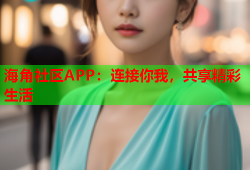 海角社区APP：连接你我，共享精彩生活