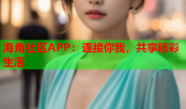 海角社区APP：连接你我，共享精彩生活