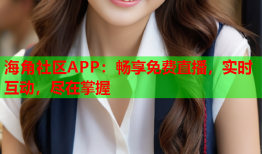 海角社区APP：畅享免费直播，实时互动，尽在掌握