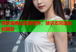 探索海角社区新世界，结识志同道合的朋友