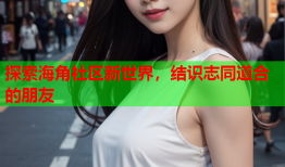 探索海角社区新世界，结识志同道合的朋友