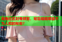 海角社区封号频繁，背后暗藏哪些不为人知的秘密？