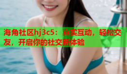 海角社区hj3c5：真实互动，轻松交友，开启你的社交新体验