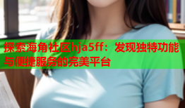 探索海角社区hja5ff：发现独特功能与便捷服务的完美平台