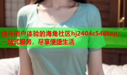 提升用户体验的海角社区hj2404c54dtop：一站式服务，尽享便捷生活