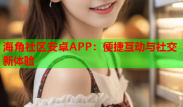 海角社区安卓APP：便捷互动与社交新体验