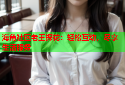 海角社区老王探花：轻松互动，尽享生活服务