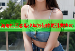 海角社区恋母少年为何停更引发热议