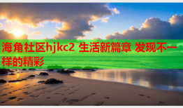 海角社区hjkc2 生活新篇章 发现不一样的精彩