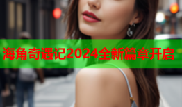 海角奇遇记2024全新篇章开启