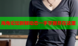 海角论坛新鲜动态一手掌握尽在这里