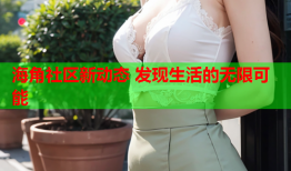 海角社区新动态 发现生活的无限可能