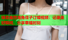 绿意盎然海角侄子订婚视频：记录美好瞬间，分享幸福时刻