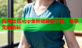 海角社区app全新破解版下载，畅享无限精彩