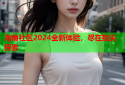 海角社区2024全新体验，尽在指尖探索