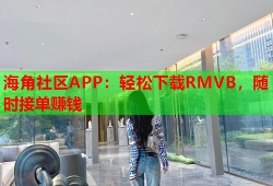 海角社区APP：轻松下载RMVB，随时接单赚钱