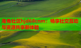 海角社区hjd68cnm：畅享社交互动与资源共享新体验