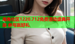 海角社区1220.712免费活动盛典开启 参与赢好礼