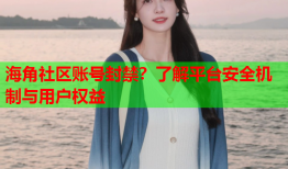 海角社区账号封禁？了解平台安全机制与用户权益