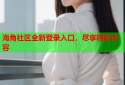 海角社区全新登录入口，尽享精彩内容