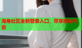 海角社区全新登录入口，尽享精彩内容