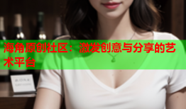 海角原创社区：激发创意与分享的艺术平台