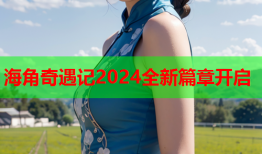 海角奇遇记2024全新篇章开启