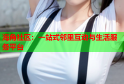 海角社区：一站式邻里互动与生活服务平台