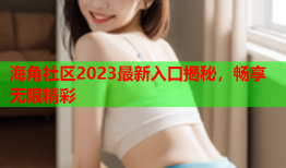 海角社区2023最新入口揭秘，畅享无限精彩