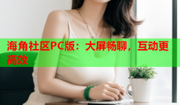 海角社区PC版：大屏畅聊，互动更高效