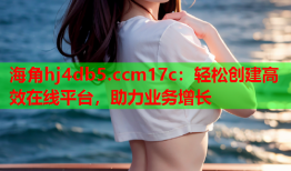 海角hj4db5.ccm17c：轻松创建高效在线平台，助力业务增长