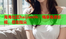 海角社区haijiao06：畅享免费影视，尽在指尖