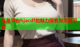 海角平台hjacdf的魅力探索与无限可能