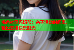 海角社区妈妈帮：亲子活动时间表，轻松安排快乐时光