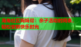 海角社区妈妈帮：亲子活动时间表，轻松安排快乐时光