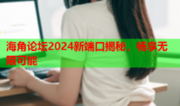 海角论坛2024新端口揭秘，畅享无限可能