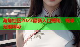 海角社区2023最新入口揭秘，畅享无限精彩