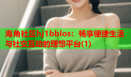 海角社区hj1bblos：畅享便捷生活与社交互动的理想平台(1)