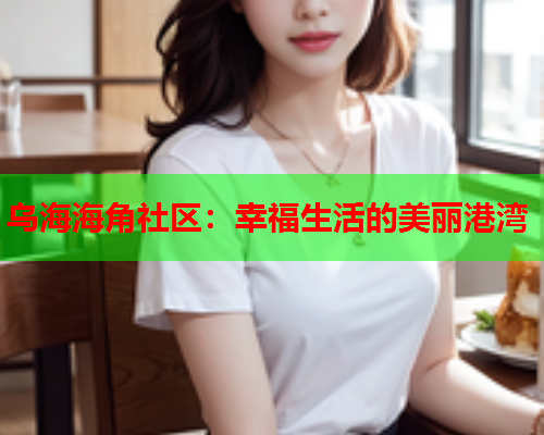 乌海海角社区：幸福生活的美丽港湾