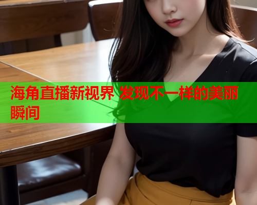 海角直播新视界 发现不一样的美丽瞬间