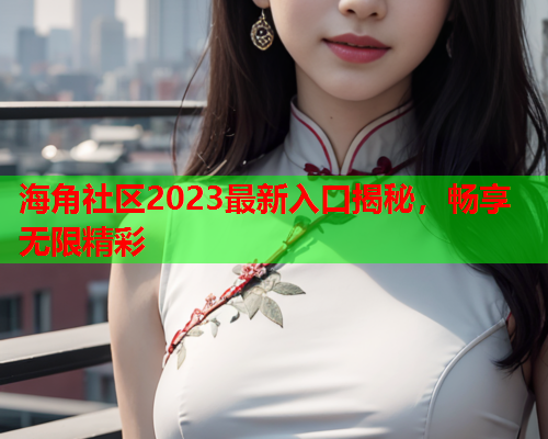 海角社区2023最新入口揭秘，畅享无限精彩