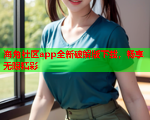 海角社区app全新破解版下载，畅享无限精彩