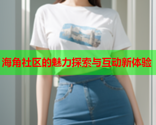 海角社区的魅力探索与互动新体验