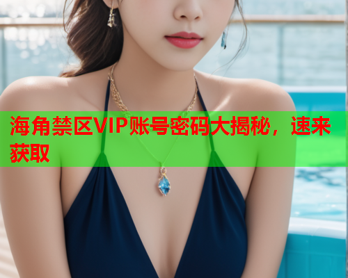 海角禁区VIP账号密码大揭秘，速来获取